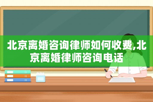 北京離婚咨詢律師如何收費,北京離婚律師咨詢電話