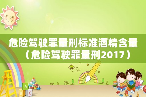 危險駕駛罪量刑標準酒精含量（危險駕駛罪量刑2017）
