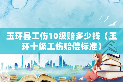 玉環縣工傷10級賠多少錢（玉環十級工傷賠償標準）