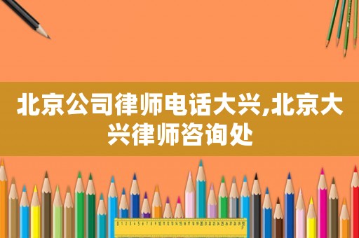 北京公司律師電話大興,北京大興律師咨詢處