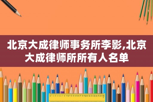 北京大成律師事務所李影,北京大成律師所所有人名單