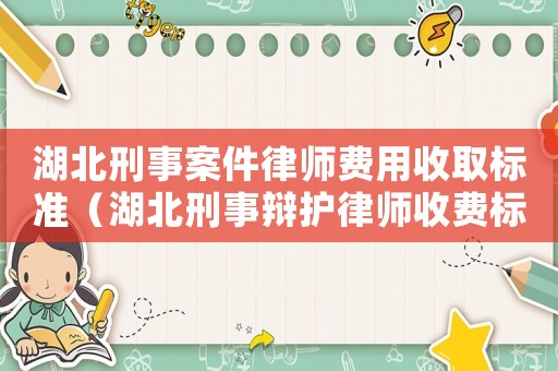 湖北刑事案件律師費用收取標準（湖北刑事辯護律師收費標準）