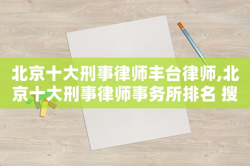 北京十大刑事律師豐臺律師,北京十大刑事律師事務所排名 搜狐