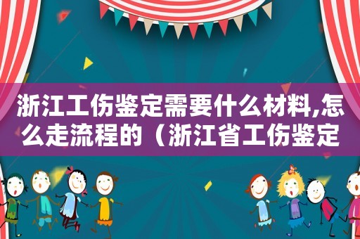 浙江工傷鑒定需要什么材料,怎么走流程的（浙江省工傷鑒定部門）