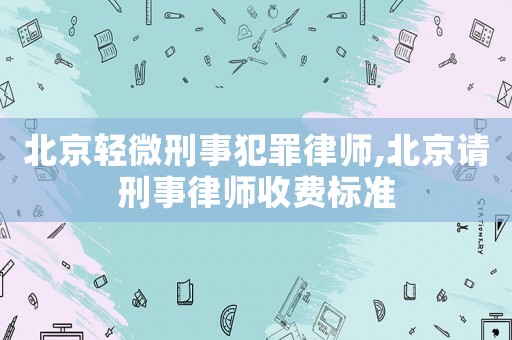 北京輕微刑事犯罪律師,北京請(qǐng)刑事律師收費(fèi)標(biāo)準(zhǔn)