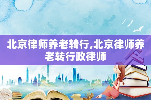 北京律師養老轉行,北京律師養老轉行政律師
