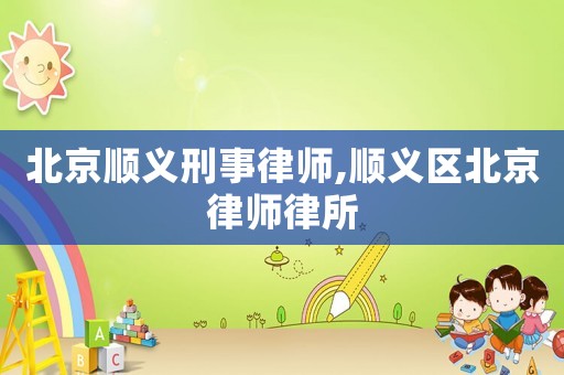 北京順義刑事律師,順義區北京律師律所