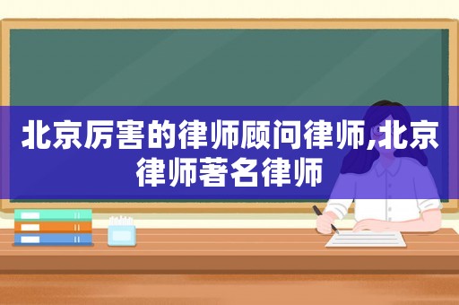 北京厲害的律師顧問律師,北京律師著名律師