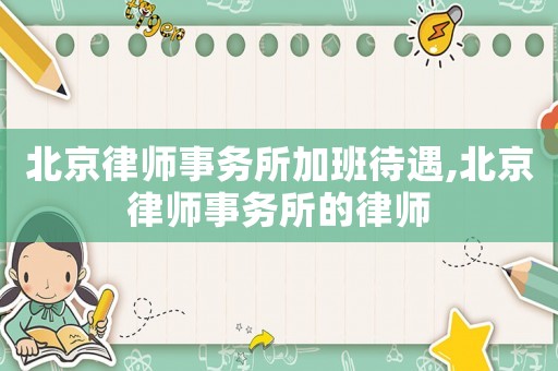北京律師事務所加班待遇,北京律師事務所的律師
