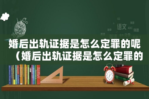 婚后出軌證據(jù)是怎么定罪的呢（婚后出軌證據(jù)是怎么定罪的）