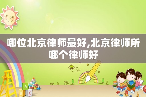 哪位北京律師最好,北京律師所哪個律師好