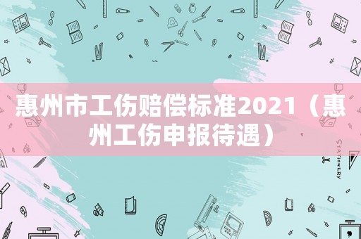 惠州市工傷賠償標(biāo)準(zhǔn)2021（惠州工傷申報待遇）