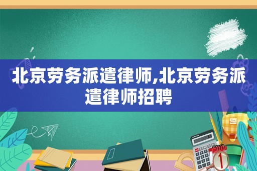 北京勞務派遣律師,北京勞務派遣律師招聘