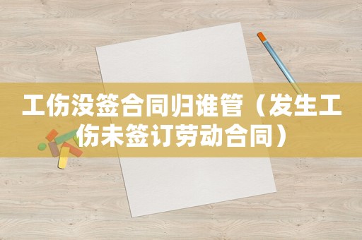工傷沒簽合同歸誰管（發生工傷未簽訂勞動合同）