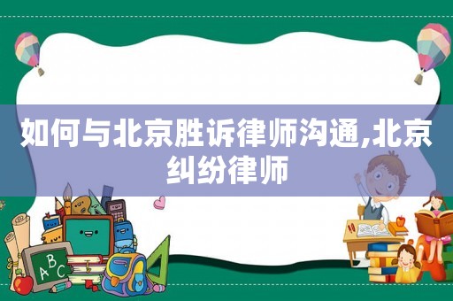 如何與北京勝訴律師溝通,北京糾紛律師