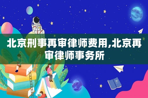 北京刑事再審律師費用,北京再審律師事務所