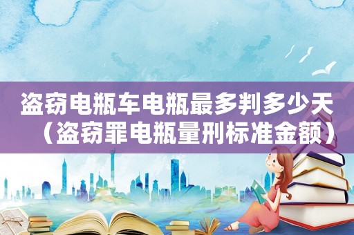 盜竊電瓶車電瓶最多判多少天（盜竊罪電瓶量刑標準金額）