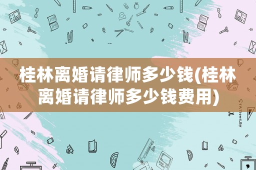 桂林離婚請律師多少錢(桂林離婚請律師多少錢費用)