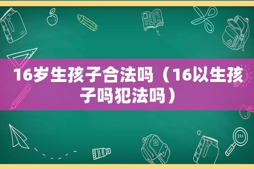 16歲生孩子合法嗎（16以生孩子嗎犯法嗎）
