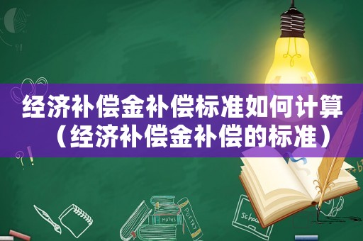 經濟補償金補償標準如何計算（經濟補償金補償的標準）
