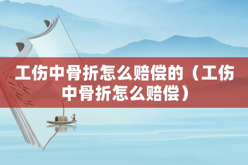 工傷中骨折怎么賠償的（工傷中骨折怎么賠償）