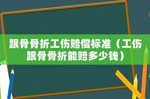 跟骨骨折工傷賠償標(biāo)準(zhǔn)（工傷跟骨骨折能賠多少錢）