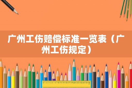 廣州工傷賠償標(biāo)準(zhǔn)一覽表（廣州工傷規(guī)定）