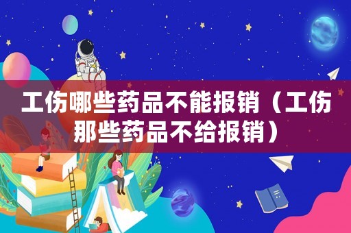 工傷哪些藥品不能報銷（工傷那些藥品不給報銷）
