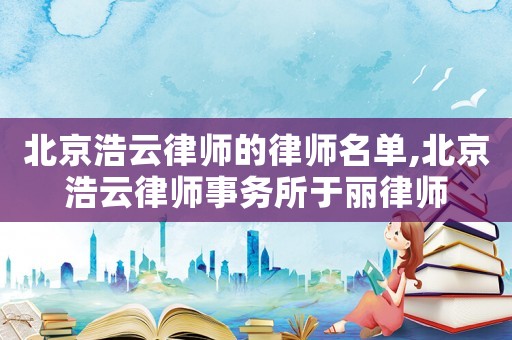北京浩云律師的律師名單,北京浩云律師事務所于麗律師