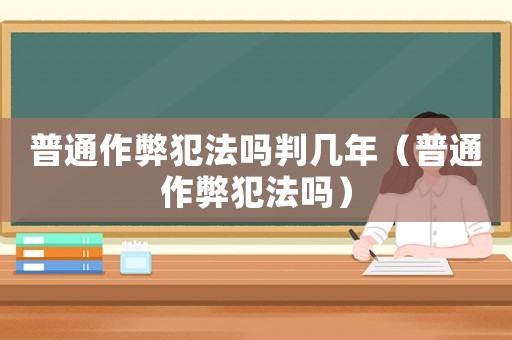 普通作弊犯法嗎判幾年（普通作弊犯法嗎）