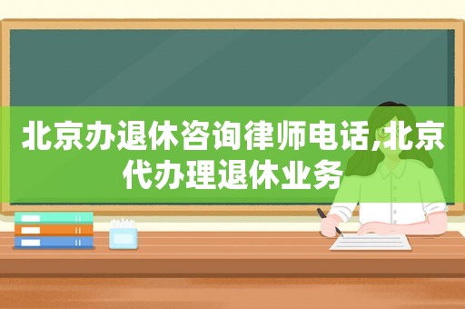 北京辦退休咨詢律師電話,北京代辦理退休業(yè)務(wù)