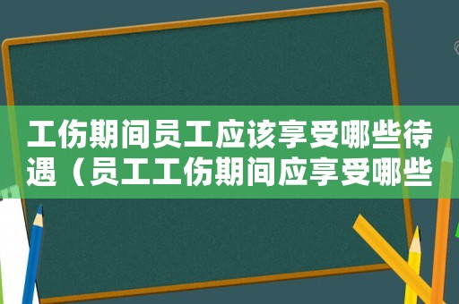 工傷期間員工應該享受哪些待遇（員工工傷期間應享受哪些待遇）