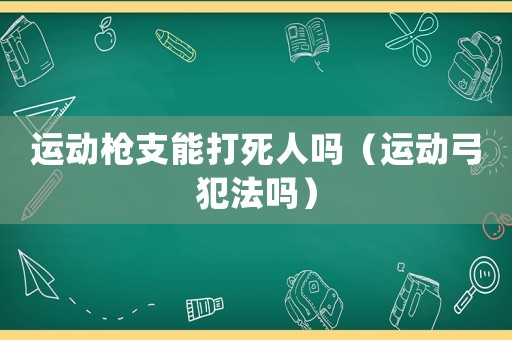 運動槍支能打死人嗎（運動弓犯法嗎）