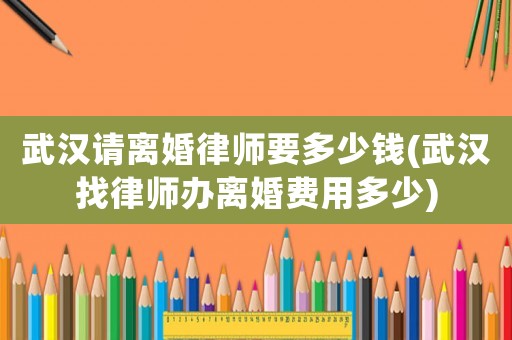 武漢請離婚律師要多少錢(武漢找律師辦離婚費用多少)