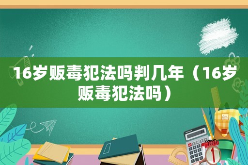 16歲販毒犯法嗎判幾年（16歲販毒犯法嗎）