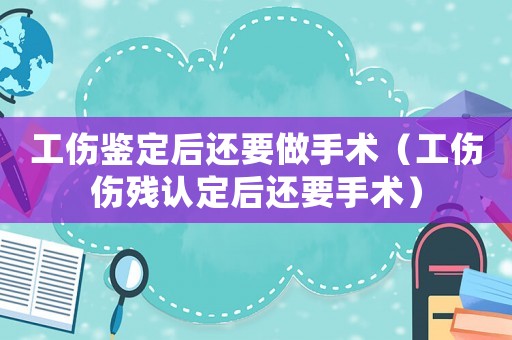 工傷鑒定后還要做手術（工傷傷殘認定后還要手術）