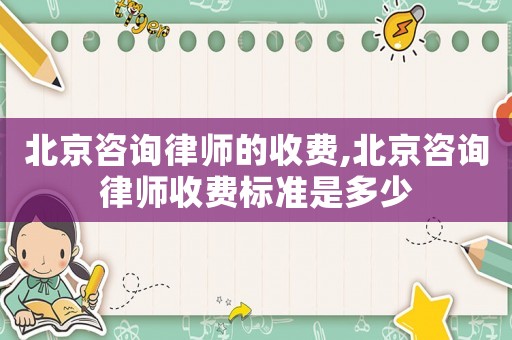 北京咨詢律師的收費,北京咨詢律師收費標準是多少