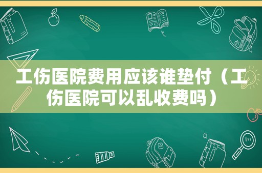 工傷醫(yī)院費用應該誰墊付（工傷醫(yī)院可以亂收費嗎）