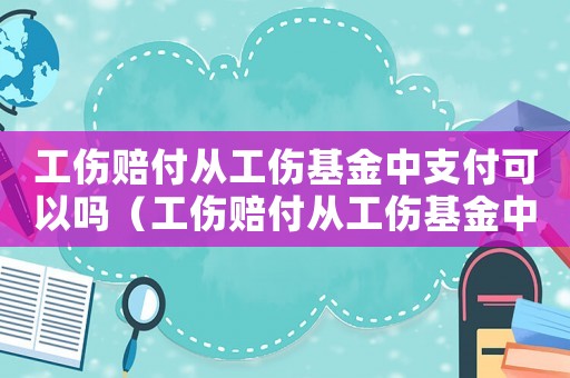 工傷賠付從工傷基金中支付可以嗎（工傷賠付從工傷基金中支付）