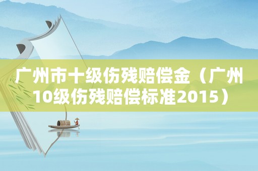 廣州市十級傷殘賠償金（廣州10級傷殘賠償標準2015）