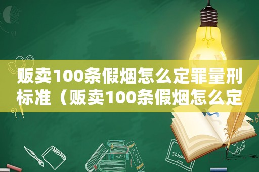 販賣100條假煙怎么定罪量刑標準（販賣100條假煙怎么定罪）
