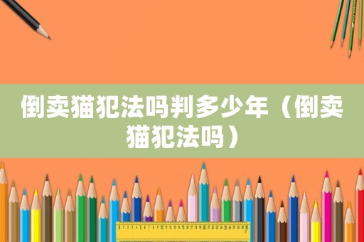 倒賣貓犯法嗎判多少年（倒賣貓犯法嗎）