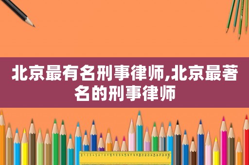 北京最有名刑事律師,北京最著名的刑事律師