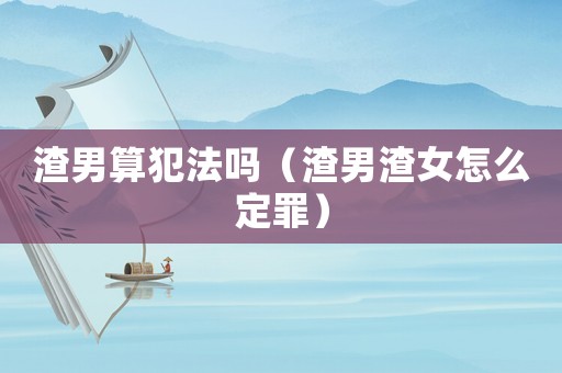 渣男算犯法嗎（渣男渣女怎么定罪）