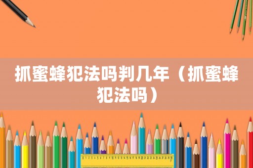 抓蜜蜂犯法嗎判幾年（抓蜜蜂犯法嗎）