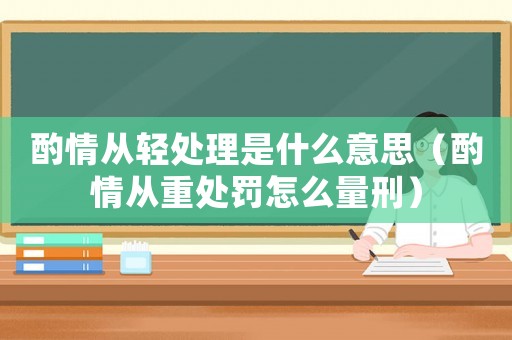 酌情從輕處理是什么意思（酌情從重處罰怎么量刑）