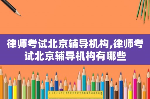 律師考試北京輔導(dǎo)機(jī)構(gòu),律師考試北京輔導(dǎo)機(jī)構(gòu)有哪些