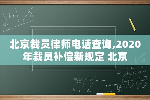 北京裁員律師電話查詢,2020年裁員補償新規定 北京
