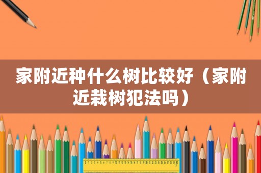家附近種什么樹比較好（家附近栽樹犯法嗎）