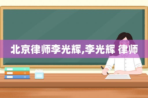 北京律師李光輝,李光輝 律師